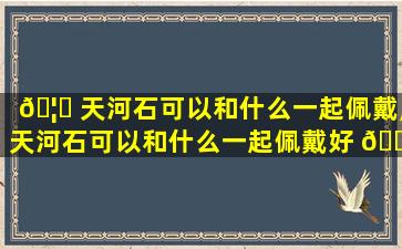 🦁 天河石可以和什么一起佩戴,天河石可以和什么一起佩戴好 🍁